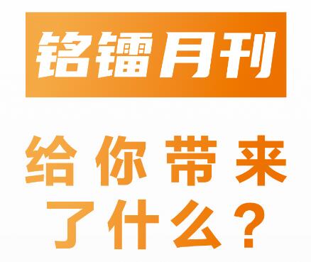 《 銘鐳月刊 》給你帶來(lái)了什么 ？